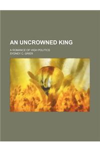 An Uncrowned King; A Romance of High Politics