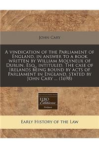 A Vindication of the Parliament of England, in Answer to a Book Written by William Molyneux of Dublin, Esq., Intituled, the Case of Irelands Being Bound by Acts of Parliament in England, Stated by John Cary ... (1698)