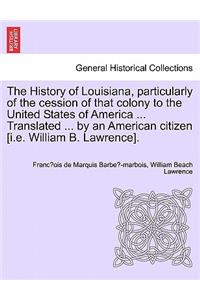 History of Louisiana, Particularly of the Cession of That Colony to the United States of America ... Translated ... by an American Citizen [I.E. William B. Lawrence].