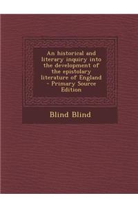 Historical and Literary Inquiry Into the Development of the Epistolary Literature of England