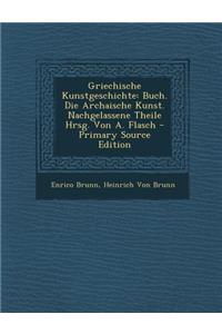 Griechische Kunstgeschichte: Buch. Die Archaische Kunst. Nachgelassene Theile Hrsg. Von A. Flasch