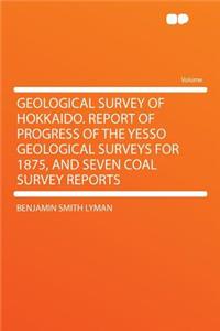 Geological Survey of Hokkaido. Report of Progress of the Yesso Geological Surveys for 1875, and Seven Coal Survey Reports