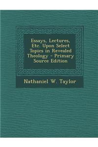 Essays, Lectures, Etc. Upon Select Topics in Revealed Theology