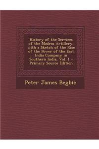 History of the Services of the Madras Artillery, with a Sketch of the Rise of the Power of the East India Company in Southern India, Vol. 1