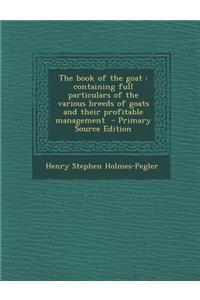 The Book of the Goat: Containing Full Particulars of the Various Breeds of Goats and Their Profitable Management - Primary Source Edition