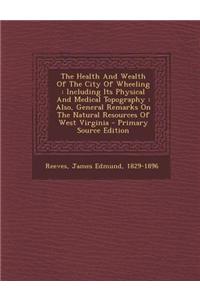 The Health and Wealth of the City of Wheeling: Including Its Physical and Medical Topography: Also, General Remarks on the Natural Resources of West V