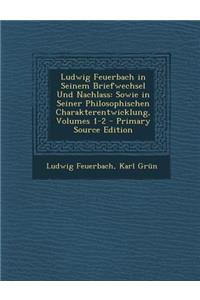 Ludwig Feuerbach in Seinem Briefwechsel Und Nachlass: Sowie in Seiner Philosophischen Charakterentwicklung, Volumes 1-2 - Primary Source Edition