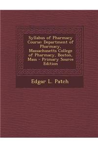 Syllabus of Pharmacy Course: Department of Pharmacy, Massachusetts College of Pharmacy, Boston, Mass - Primary Source Edition