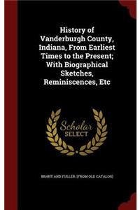 History of Vanderburgh County, Indiana, From Earliest Times to the Present; With Biographical Sketches, Reminiscences, Etc