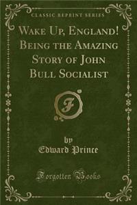 Wake Up, England! Being the Amazing Story of John Bull Socialist (Classic Reprint)