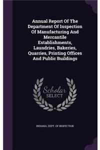 Annual Report Of The Department Of Inspection Of Manufacturing And Mercantile Establishments, Laundries, Bakeries, Quarries, Printing Offices And Public Buildings