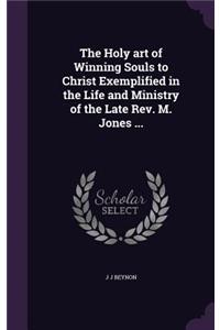 Holy art of Winning Souls to Christ Exemplified in the Life and Ministry of the Late Rev. M. Jones ...