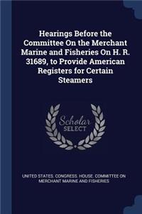 Hearings Before the Committee On the Merchant Marine and Fisheries On H. R. 31689, to Provide American Registers for Certain Steamers