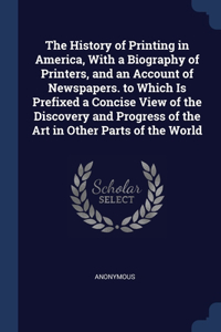 The History of Printing in America, With a Biography of Printers, and an Account of Newspapers. to Which Is Prefixed a Concise View of the Discovery and Progress of the Art in Other Parts of the World