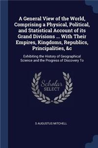 A General View of the World, Comprising a Physical, Political, and Statistical Account of Its Grand Divisions ... with Their Empires, Kingdoms, Republics, Principalities, &c