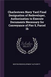 Charlestown Navy Yard Final Designation of Redeveloper, Authorization to Execute Documents Necessary for Conveyance of Pier 5, Parcel 1b