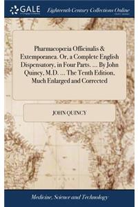 Pharmacopoeia Officinalis & Extemporanea. Or, a Complete English Dispensatory, in Four Parts. ... by John Quincy, M.D. ... the Tenth Edition, Much Enlarged and Corrected