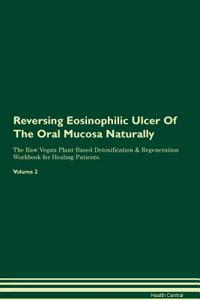Reversing Eosinophilic Ulcer Of The Oral Mucosa Naturally The Raw Vegan Plant-Based Detoxification & Regeneration Workbook for Healing Patients. Volume 2