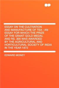 Essay on the Cultivation and Manufacture of Tea: An Essay for Which the Prize of the Grant Gold Medal and RS. 300 Was Awarded by the Agricultural and Horticultural Society of India in the Year 1872