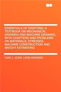 Essentials of Drafting; A Textbook on Mechanical Drawing and Machine Drawing, with Chapters and Problems on Materials, Stresses, Machine Construction and Weight Estimating