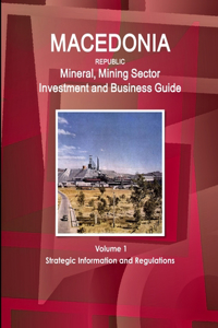 Macedonia Republic Mineral, Mining Sector Investment and Business Guide Volume 1 Strategic Information and Regulations