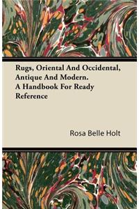 Rugs, Oriental And Occidental, Antique And Modern. A Handbook For Ready Reference