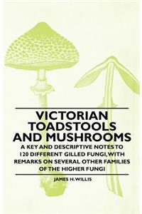 Victorian Toadstools and Mushrooms - A Key and Descriptive Notes to 120 Different Gilled Fungi (Family Agaricaceae), with Remarks on Several Other Families of the Higher Fungi