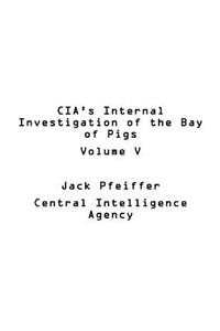 CIA's Internal Investigation of the Bay of Pigs Volume V