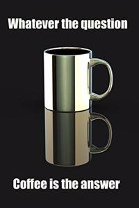 Whatever the Question Coffee is the Answer