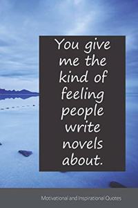 You give me the kind of feeling people write novels about.