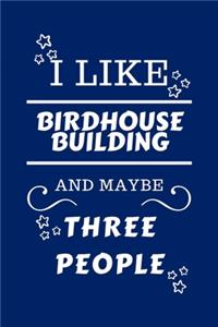 I Like Birdhouse building And Maybe Three People