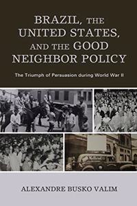 Brazil, the United States, and the Good Neighbor Policy: The Triumph of Persuasion During World War II