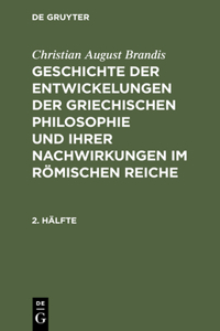 Christian August Brandis: Geschichte Der Entwickelungen Der Griechischen Philosophie Und Ihrer Nachwirkungen Im Römischen Reiche. 2. Hälfte: Geschichte Der Entwickelungen Der Griechischen Philosophie Und Ihrer Nachwirkungen Im Romischen Reiche. 2. Halfte