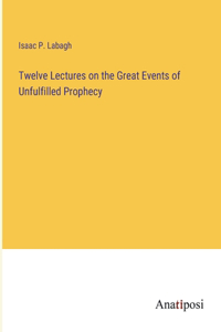 Twelve Lectures on the Great Events of Unfulfilled Prophecy