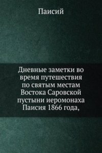 Dnevnye zametki vo vremya puteshestviya po svyatym mestam Vostoka Sarovskoj pustyni ieromonaha Paisiya 1866 goda