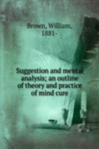 Suggestion and mental analysis; an outline of theory and practice of mind cure