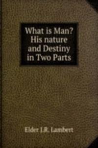 What is Man? His nature and Destiny in Two Parts