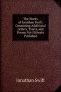 Works of Jonathan Swift: Containing Additional Letters, Tracts, and Poems Not Hitherto Published