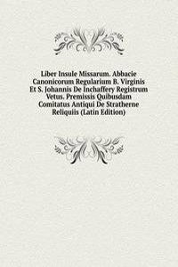 Liber Insule Missarum. Abbacie Canonicorum Regularium B. Virginis Et S. Johannis De Inchaffery Registrum Vetus. Premissis Quibusdam Comitatus Antiqui De Stratherne Reliquiis (Latin Edition)