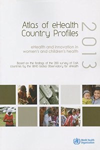 Atlas of Ehealth Country Profiles 2013: Ehealth and Innovation in Women's and Children's Health