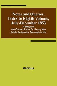 Notes and Queries, Index to Eighth Volume, July-December 1853; A Medium of Inter-communication for Literary Men, Artists, Antiquaries, Genealogists, etc.