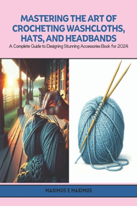 Mastering the Art of Crocheting Washcloths, Hats, and Headbands