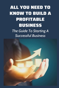All You Need To Know To Build A Profitable Business