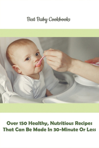Best Baby Cookbooks_ Over 150 Healthy, Nutritious Recipes That Can Be Made In 30-minute Or Less