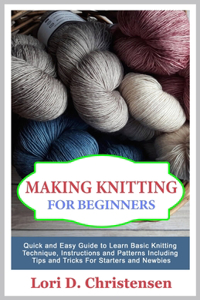 Making Knitting for Beginners: Quick and Easy Guide to Learn Basic Knitting Technique, Instructions and Patterns Including Tips and Tricks For Starters and Newbies