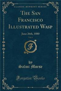 The San Francisco Illustrated Wasp, Vol. 4: June 26th, 1880 (Classic Reprint)