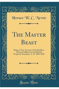 The Master Beast: Being a True Account of the Ruthless Tyranny Inflicted on the British People by Socialism, A. D. 1888-2020 (Classic Reprint)
