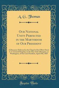 Our National Unity Perfected in the Martyrdom of Our President: A Discourse Delivered in the Chapel of the Filbert Street U. S. General Hospital, on the Day of the Obsequies, at Washington, of Our Late President, April 19th, 1865 (Classic Reprint)