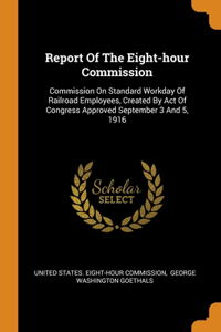 Report Of The Eight-hour Commission: Commission On Standard Workday Of Railroad Employees, Created By Act Of Congress Approved September 3 And 5, 1916