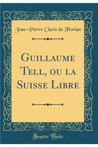 Guillaume Tell, ou la Suisse Libre (Classic Reprint)